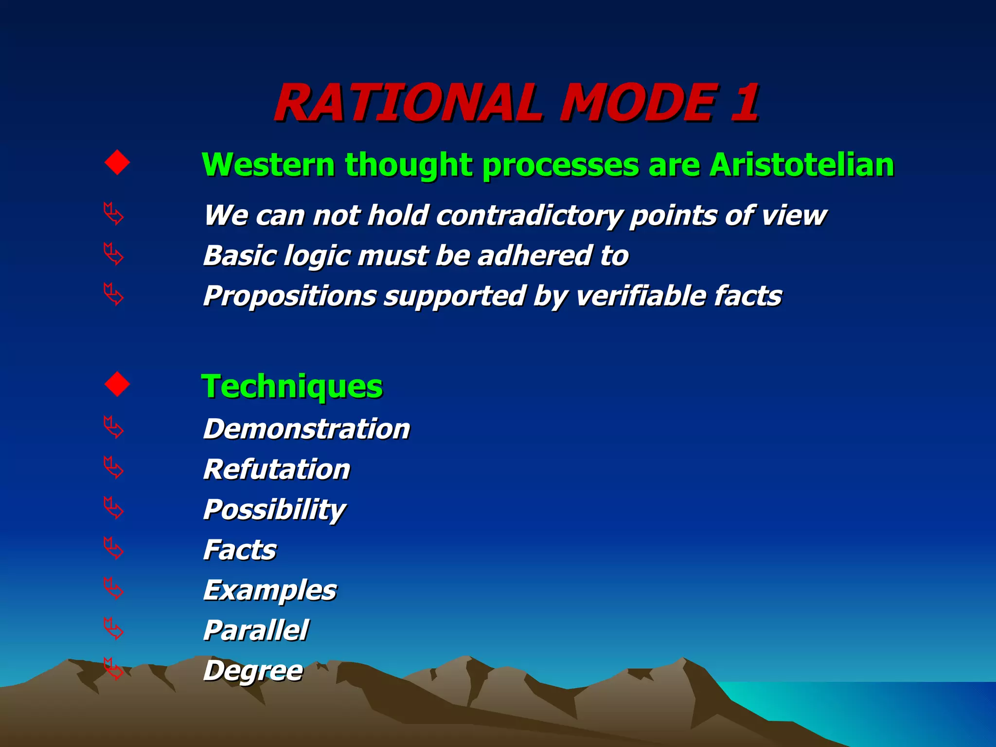 RATIONAL MODE 1 Western thought processes are Aristotelian We can not hold contradictory points of view Basic logic must be adhered to  Propositions supported by verifiable facts Techniques  Demonstration Refutation Possibility Facts Examples Parallel Degree 