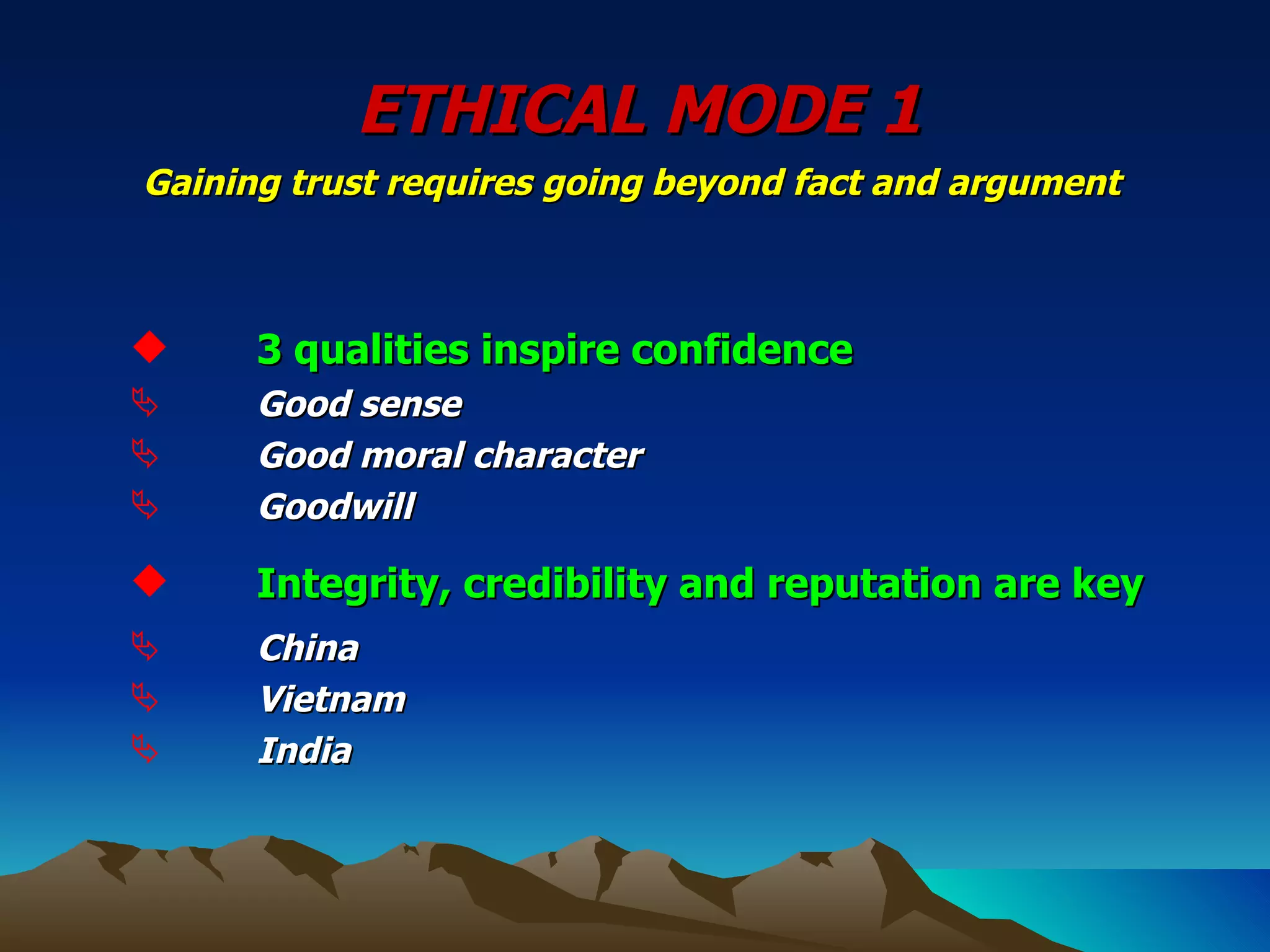 ETHICAL MODE 1 Gaining trust requires going beyond fact and argument   3 qualities inspire confidence Good sense Good moral character Goodwill Integrity, credibility and reputation are key China Vietnam India 