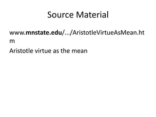 Source Material www.mnstate.edu/.../​AristotleVirtueAsMean.htm Aristotle virtue as the mean  