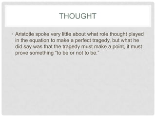 THOUGHT

• Aristotle spoke very little about what role thought played
  in the equation to make a perfect tragedy, but what he
  did say was that the tragedy must make a point, it must
  prove something “to be or not to be.”
 