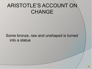 ARISTOTLE’S ACCOUNT ON 
CHANGE 
Some bronze, raw and unshaped is turned 
into a statue 
 