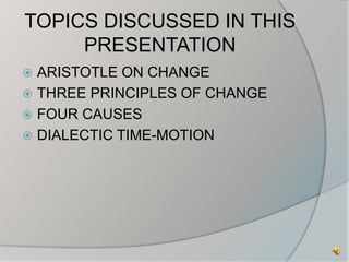 TOPICS DISCUSSED IN THIS 
PRESENTATION 
 ARISTOTLE ON CHANGE 
 THREE PRINCIPLES OF CHANGE 
 FOUR CAUSES 
 DIALECTIC TIME-MOTION 
 