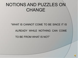 NOTIONS AND PUZZLES ON 
CHANGE 
“WHAT IS CANNOT COME TO BE SINCE IT IS 
ALREADY WHILE NOTHING CAN COME 
TO BE FROM WHAT IS NOT” 
 