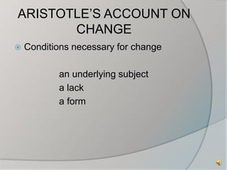 ARISTOTLE’S ACCOUNT ON 
CHANGE 
 Conditions necessary for change 
an underlying subject 
a lack 
a form 
 