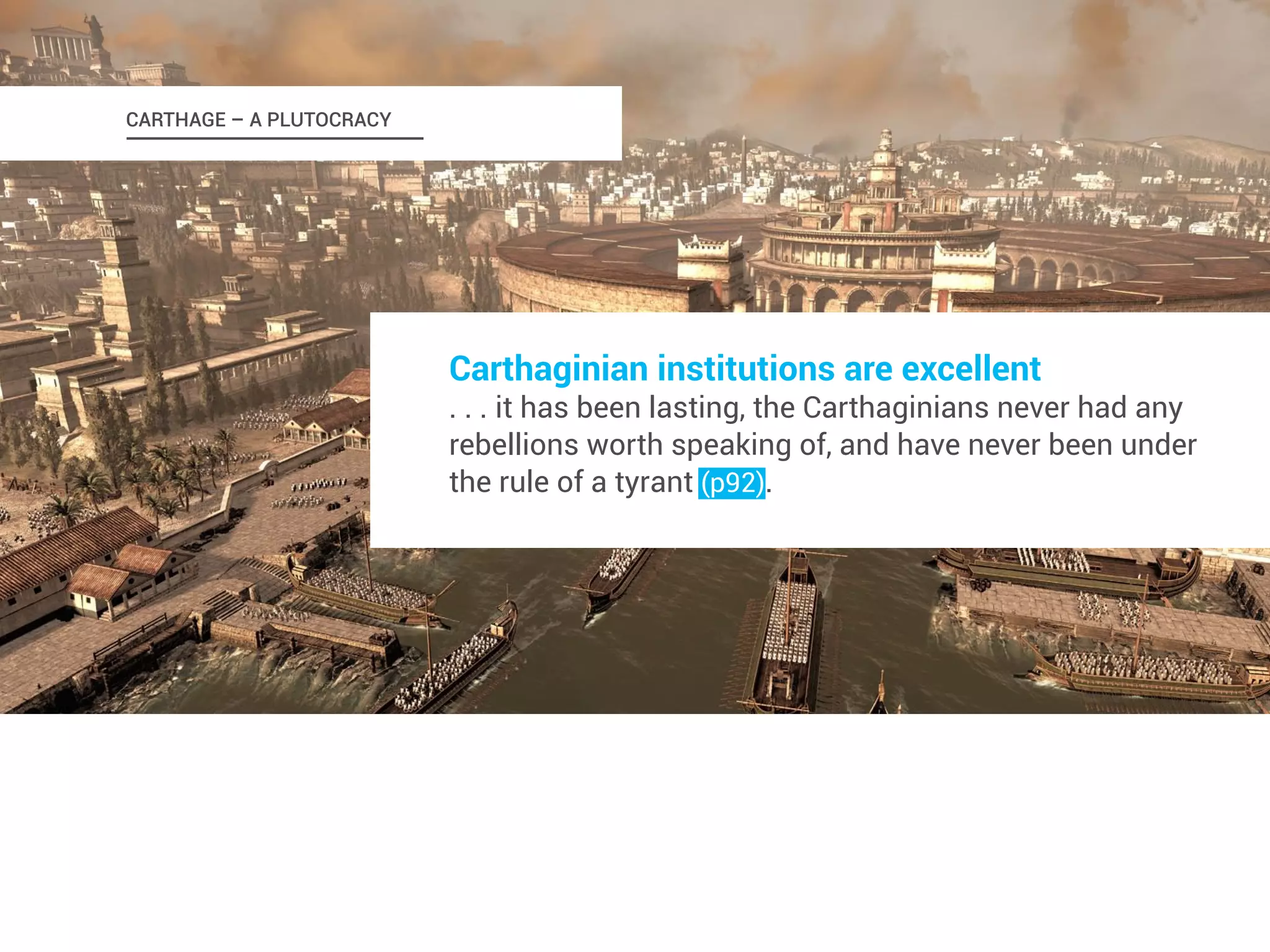 Carthaginian institutions are excellent 
. . . it has been lasting, the Carthaginians never had any 
rebellions worth speaking of, and have never been under 
the rule of a tyrant (p92). 
CARTHAGE – A PLUTOCRACY 
 