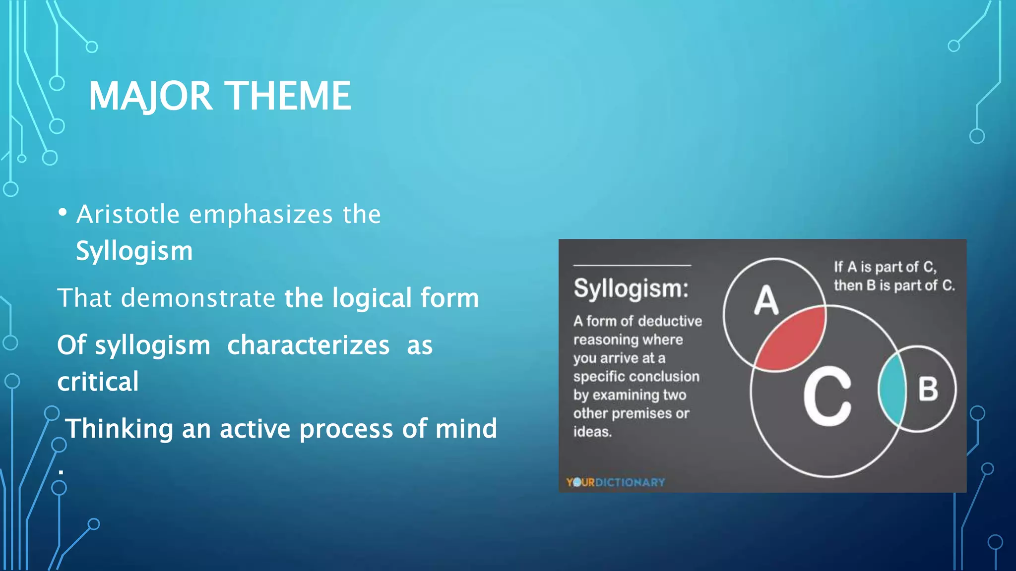 MAJOR THEME
• Aristotle emphasizes the
Syllogism
That demonstrate the logical form
Of syllogism characterizes as
critical
Thinking an active process of mind
.
 