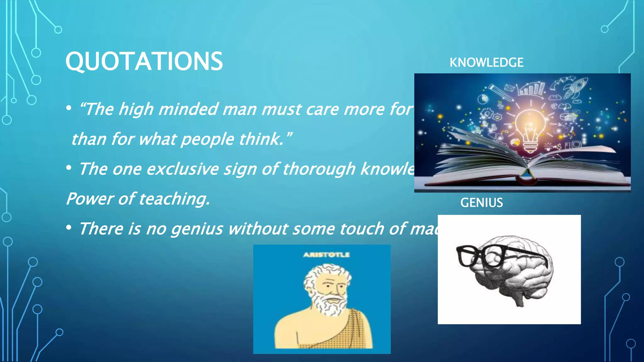 QUOTATIONS
• “The high minded man must care more for the truth
than for what people think.”
• The one exclusive sign of thorough knowledge is the
Power of teaching.
• There is no genius without some touch of madness.
KNOWLEDGE
GENIUS
 