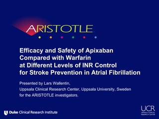Efficacy and Safety of Apixaban
Compared with Warfarin
at Different Levels of INR Control
for Stroke Prevention in Atrial Fibrillation
Presented by Lars Wallentin,
Uppsala Clinical Research Center, Uppsala University, Sweden
for the ARISTOTLE investigators.
 