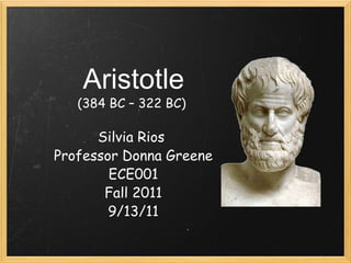 Aristotle (384 BC – 322 BC)  Silvia Rios  Professor Donna Greene ECE001 Fall 2011 9/13/11 