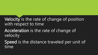 Velocity is the rate of change of position
with respect to time
Acceleration is the rate of change of
velocity
Speed is the distance traveled per unit of
time
 