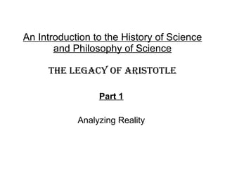 An Introduction to the History of Science and Philosophy of Science THE LEGACY OF ARISTOTLE Part 1   Analyzing Reality  
