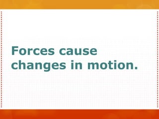 Forces cause
changes in motion.
 