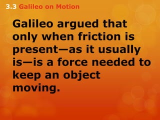 Galileo argued that
only when friction is
present—as it usually
is—is a force needed to
keep an object
moving.
3.3 Galileo on Motion
 