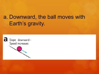a. Downward, the ball moves with
Earth’s gravity.
 