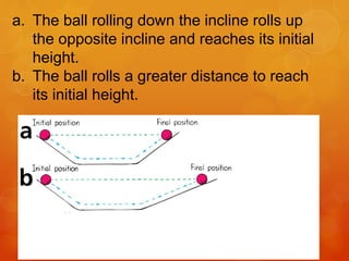 a. The ball rolling down the incline rolls up
the opposite incline and reaches its initial
height.
b. The ball rolls a greater distance to reach
its initial height.
 