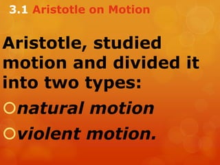 Aristotle, studied
motion and divided it
into two types:
natural motion
violent motion.
3.1 Aristotle on Motion
 
