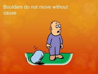 Boulders do not move without
cause.
 