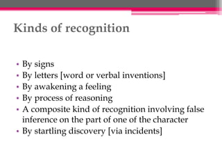 Kinds of recognition
• By signs
• By letters [word or verbal inventions]
• By awakening a feeling
• By process of reasoning
• A composite kind of recognition involving false
inference on the part of one of the character
• By startling discovery [via incidents]
 