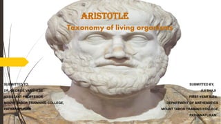 ARISTOTLE
Taxonomy of living organisms
SUBMITTED TO, SUBMITTED BY,
DR. GEORGE VARGHESE JIJI SHAJI
ASSISTANT PROFFESOR FIRST YEAR B.Ed.
MOUNT TABOR TRAINNING COLLEGE, DEPARTMENT OF MATHEMATICS
PATHANAPURAM MOUNT TABOR TRAINING COLLEGE,
PATHANAPURAM
 