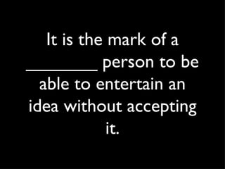 It is the mark of a _______ person to be able to entertain an idea without accepting it. 