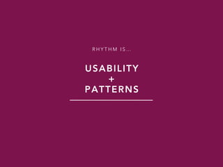 R H Y T H M I S …
USABILITY
+
PATTERNS
 