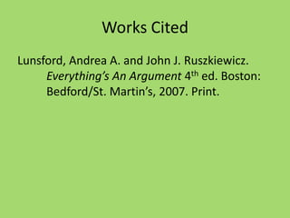 Works Cited
Lunsford, Andrea A. and John J. Ruszkiewicz.
Everything’s An Argument 4th ed. Boston:
Bedford/St. Martin’s, 2007. Print.
 