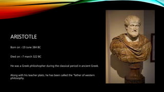 ARISTOTLE
Born on :-19 June 384 BC
Died on :-7 march 322 BC
He was a Greek philoshopher during the classical period in anc...