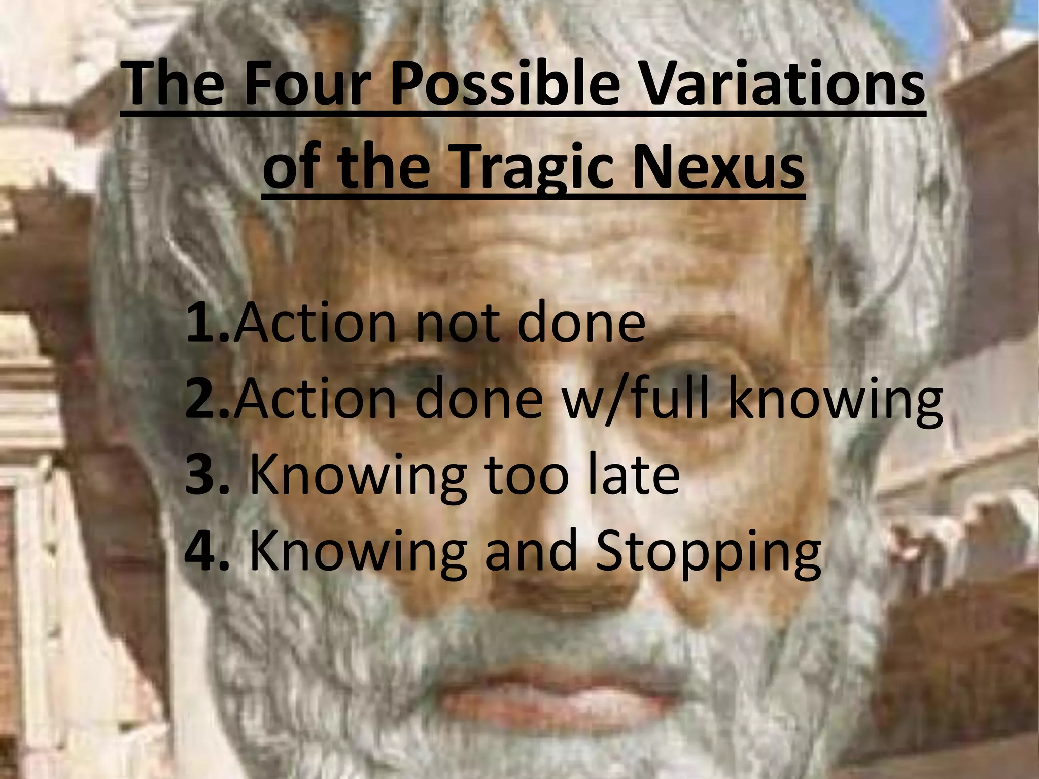The Four Possible Variations
     of the Tragic Nexus

  1.Action not done
  2.Action done w/full knowing
  3. Knowing too late
  4. Knowing and Stopping
 