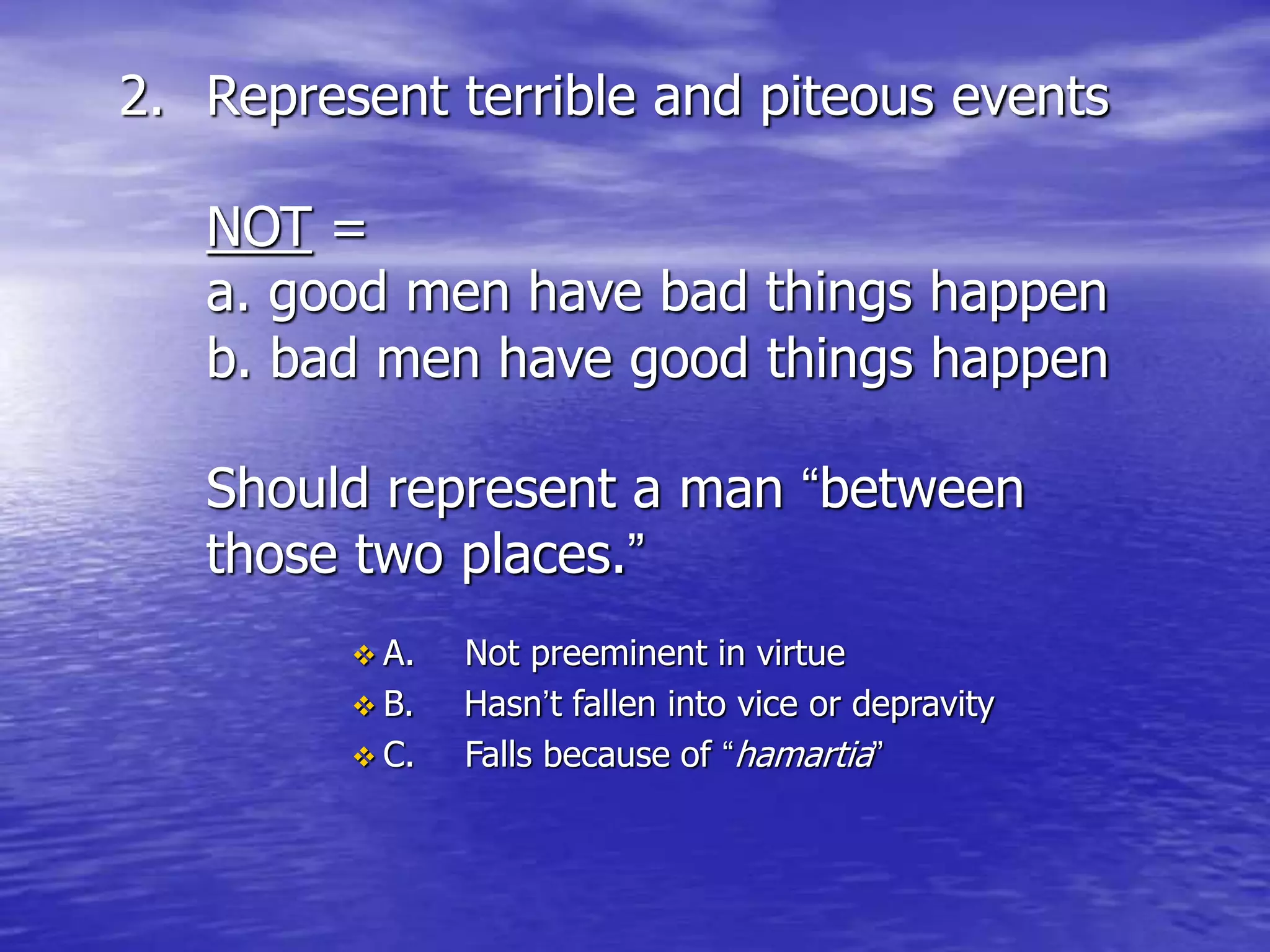 2. Represent terrible and piteous events
NOT =
a. good men have bad things happen
b. bad men have good things happen
Should represent a man “between
those two places.”
 A. Not preeminent in virtue
 B. Hasn’t fallen into vice or depravity
 C. Falls because of “hamartia”
 