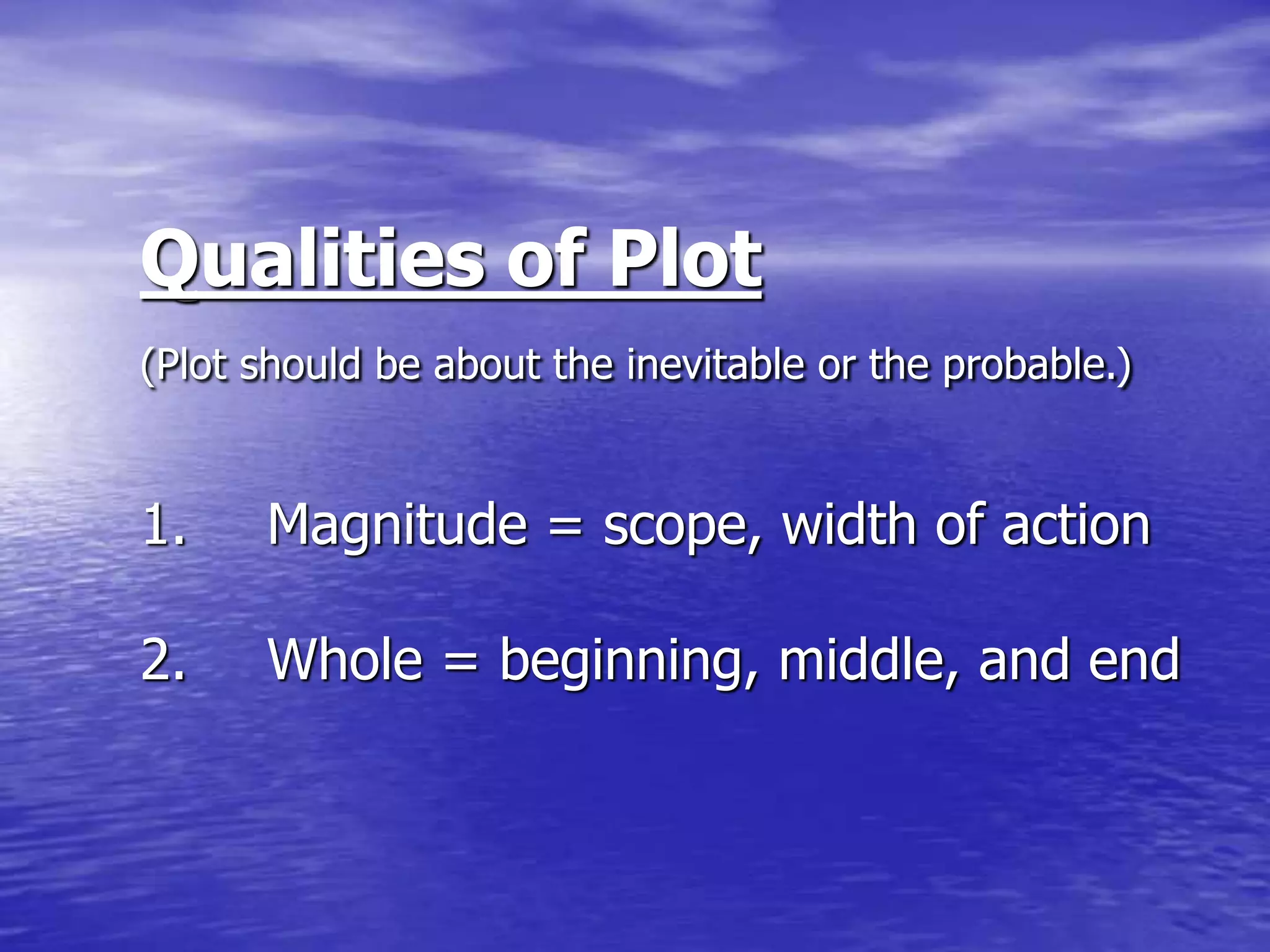 Qualities of Plot
(Plot should be about the inevitable or the probable.)
1. Magnitude = scope, width of action
2. Whole = beginning, middle, and end
 
