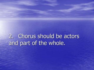 2. Chorus should be actors
and part of the whole.
 