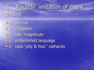 1. Tragedy: imitation of event
that is
• a. serious
• b. complete
• c. has magnitude
• d. embellished language
• e. uses “pity & fear,” catharsis
 