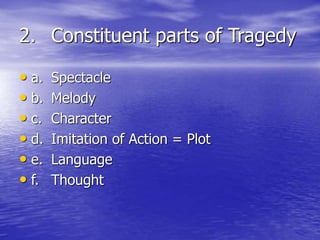 2. Constituent parts of Tragedy
• a. Spectacle
• b. Melody
• c. Character
• d. Imitation of Action = Plot
• e. Language
• f. Thought
 