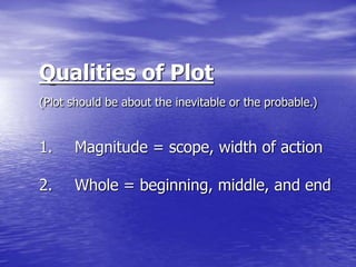 Qualities of Plot
(Plot should be about the inevitable or the probable.)
1. Magnitude = scope, width of action
2. Whole = beginning, middle, and end
 
