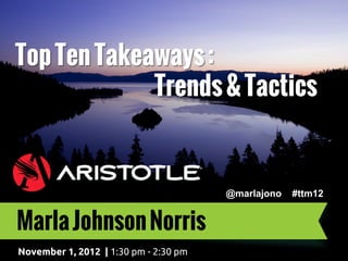 Top Ten Takeaways :
             Trends & Tactics


                                       @marlajono   #ttm12


Marla Johnson Norris
November 1, 2012 | 1:30 pm - 2:30 pm
 