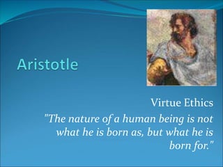 Virtue Ethics
"The nature of a human being is not
what he is born as, but what he is
born for."
 