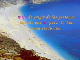 Deja  de exigir de las personas aquello que  ni   para  tí  has conquistado aún.   