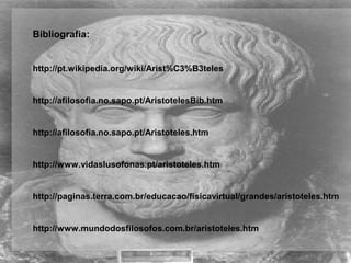 Bibliografia:
http://pt.wikipedia.org/wiki/Arist%C3%B3teles
http://afilosofia.no.sapo.pt/AristotelesBib.htm
http://afilosofia.no.sapo.pt/Aristoteles.htm 
http://www.vidaslusofonas.pt/aristoteles.htm 
http://paginas.terra.com.br/educacao/fisicavirtual/grandes/aristoteles.htm 
http://www.mundodosfilosofos.com.br/aristoteles.htm 
 