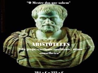 “O Mestre dos que sabem"
ARISTÓTELES
" do grego, excelente confidente, ótimo
conselheiro”
 