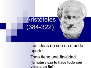 Aristóteles
(384-322)
Las ideas no son un mundo
aparte.
Todo tiene una finalidad.
(la naturaleza lo hace todo con
vista a un fin)
 