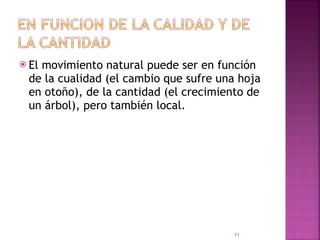 El movimiento natural puede ser en función de la cualidad (el cambio que sufre una hoja en otoño), de la cantidad (el crecimiento de un árbol), pero también local.  