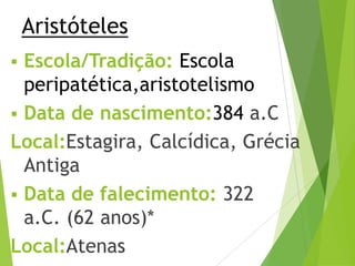 Aristóteles
 Escola/Tradição: Escola
peripatética,aristotelismo
 Data de nascimento:384 a.C
Local:Estagira, Calcídica, Grécia
Antiga
 Data de falecimento: 322
a.C. (62 anos)*
Local:Atenas
 