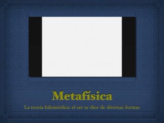 Metafísica
La teoría hilemórﬁca: el ser se dice de diversas formas
 