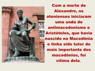 Com a morte de
Alexandre, os
atenienses iniciaram
uma onda de
antimacedonismo e
Aristóteles, que havia
nascido na Macedônia
e tinha sido tutor do
mais importante dos
macedônios, foi
vítima dela.
 
