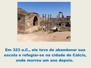 Em 323 a.C., ele teve de abandonar sua
escola e refugiar-se na cidade de Cálcis,
onde morreu um ano depois.
 