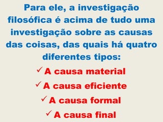 Para ele, a investigação
filosófica é acima de tudo uma
investigação sobre as causas
das coisas, das quais há quatro
diferentes tipos:
A causa material
A causa eficiente
A causa formal
 A causa final
 