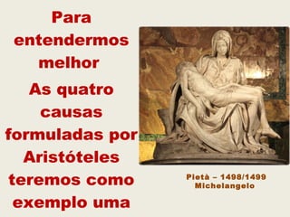 Para
entendermos
melhor
As quatro
causas
formuladas por
Aristóteles
teremos como
exemplo uma
Pietà – 1498/1499
Michelangelo
 