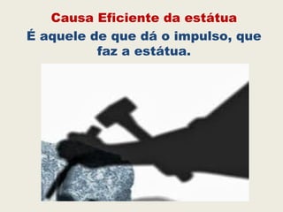 Causa Eficiente da estátua
É aquele de que dá o impulso, que
faz a estátua.
 