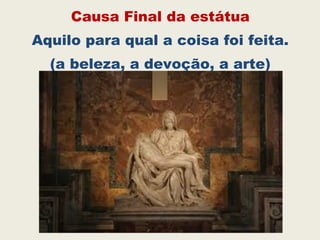 Causa Final da estátua
Aquilo para qual a coisa foi feita.
(a beleza, a devoção, a arte)
 