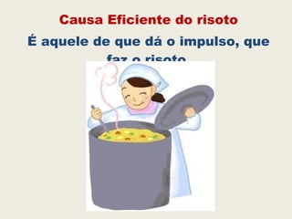 Causa Eficiente do risoto
É aquele de que dá o impulso, que
faz o risoto.
 
